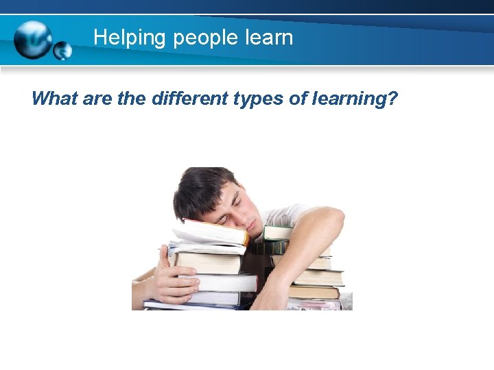 Helping people learn What are the different types of learning? 