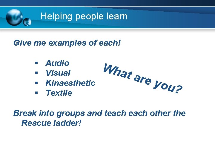 Helping people learn Give me examples of each! § § Audio Visual Kinaesthetic Textile