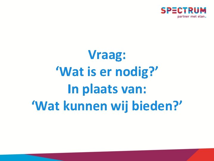 Vraag: ‘Wat is er nodig? ’ In plaats van: ‘Wat kunnen wij bieden? ’