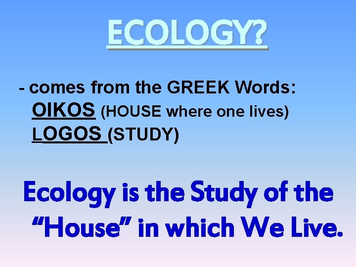 ECOLOGY? - comes from the GREEK Words: OIKOS (HOUSE where one lives) LOGOS (STUDY)