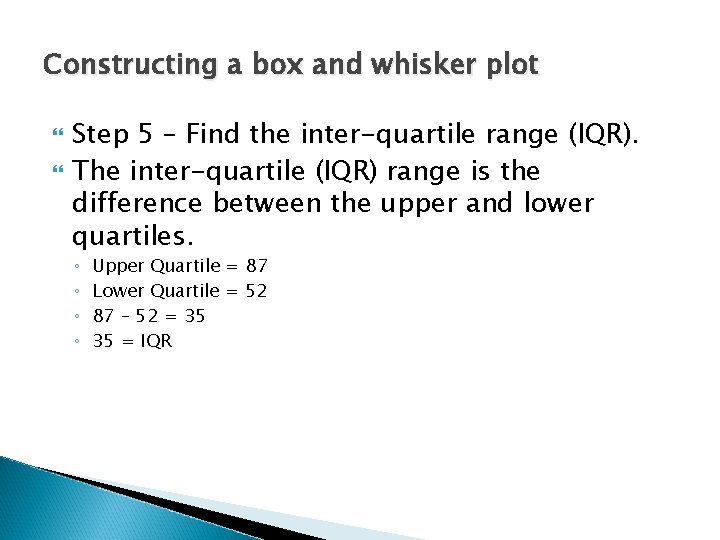 Constructing a box and whisker plot Step 5 – Find the inter-quartile range (IQR). Constructing a box and whisker plot Step 5 – Find the inter-quartile range (IQR).