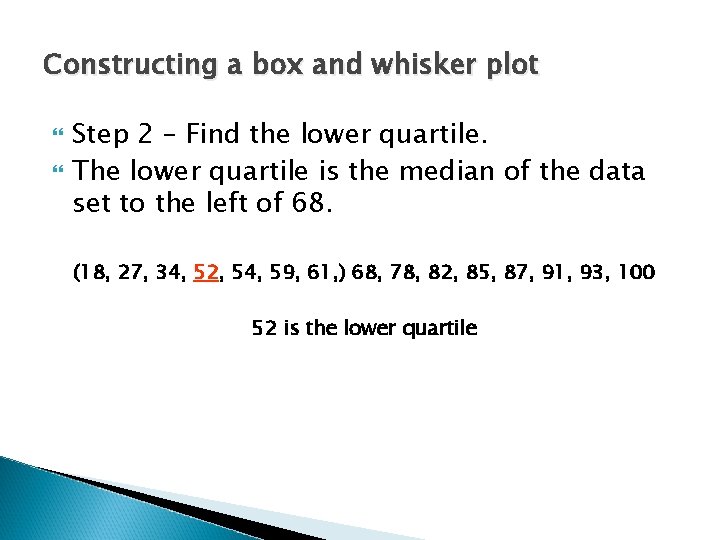 Constructing a box and whisker plot Step 2 – Find the lower quartile. The Constructing a box and whisker plot Step 2 – Find the lower quartile. The