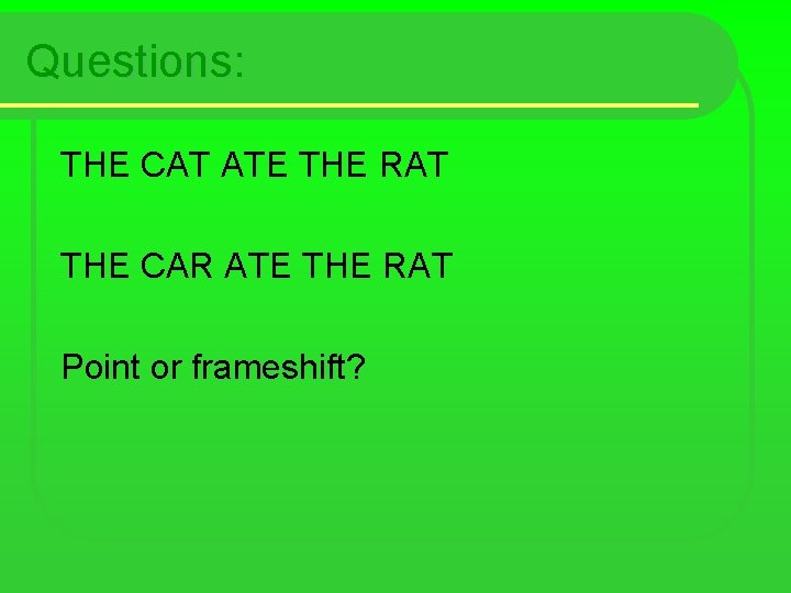 Questions: THE CAT ATE THE RAT THE CAR ATE THE RAT Point or frameshift?