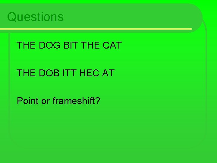 Questions THE DOG BIT THE CAT THE DOB ITT HEC AT Point or frameshift?