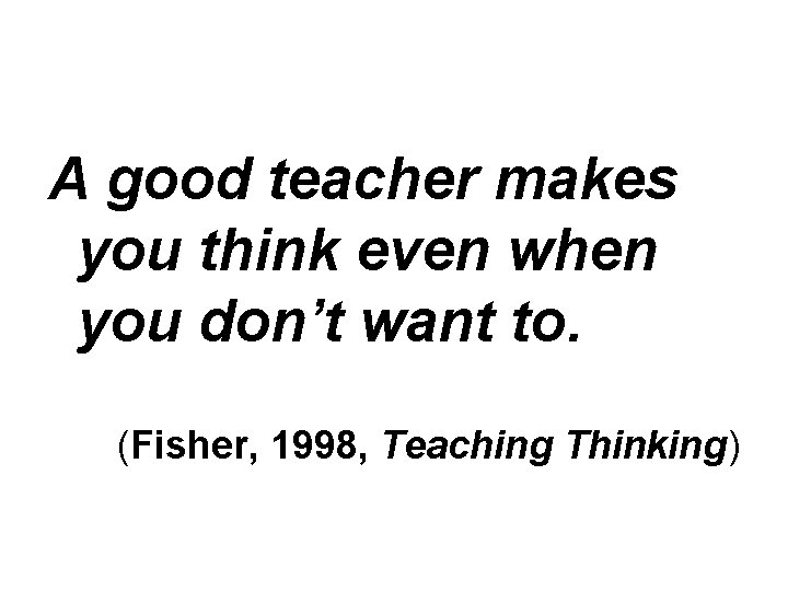 A good teacher makes you think even when you don’t want to. (Fisher, 1998,