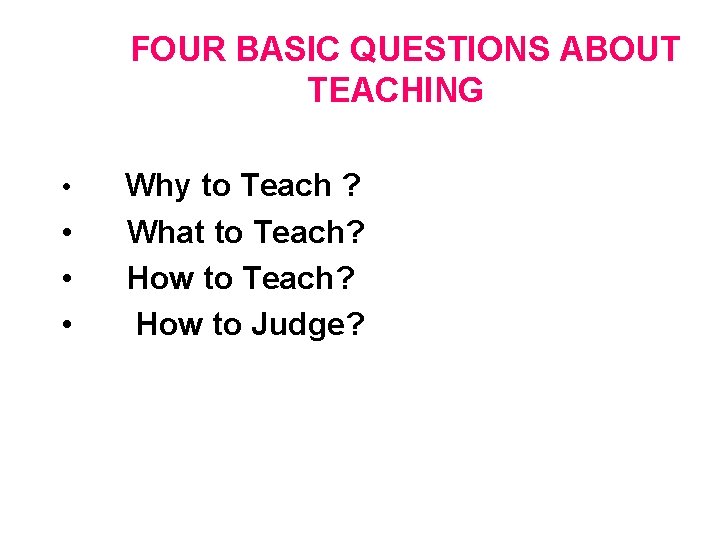FOUR BASIC QUESTIONS ABOUT TEACHING • • Why to Teach ? What to Teach?