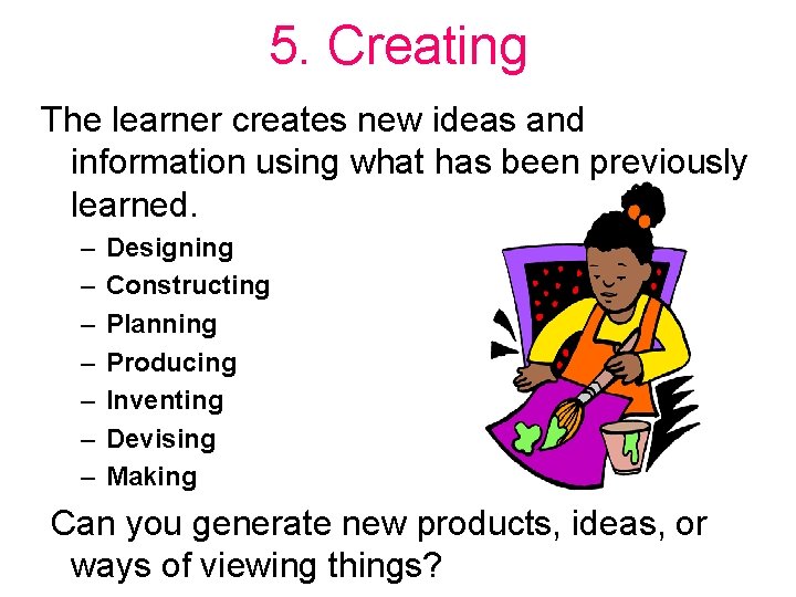 5. Creating The learner creates new ideas and information using what has been previously
