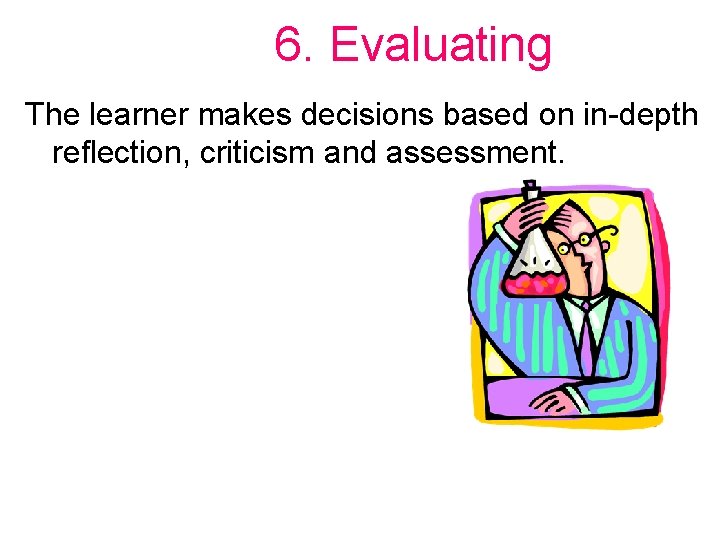 6. Evaluating The learner makes decisions based on in-depth reflection, criticism and assessment. 