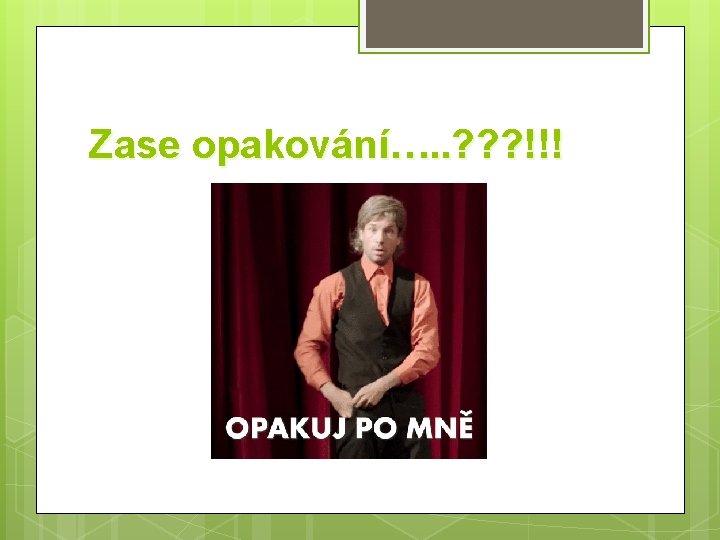 Zase opakování…. . ? ? ? !!! 