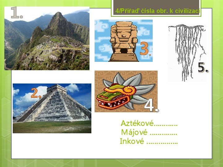 1. 4/Přiřaď čísla obr. k civilizaci 5. 4. Aztékové………… Májové …………. . Inkové …………….