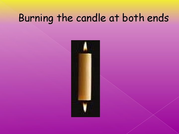 Burning the candle at both ends 