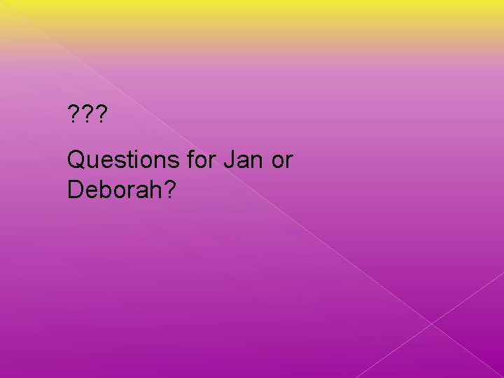 ? ? ? Questions for Jan or Deborah? 