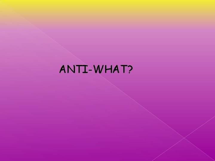 ANTI-WHAT? 