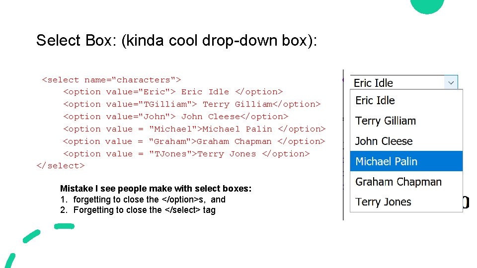 Select Box: (kinda cool drop-down box): <select name="characters"> <option value="Eric"> Eric Idle </option> <option