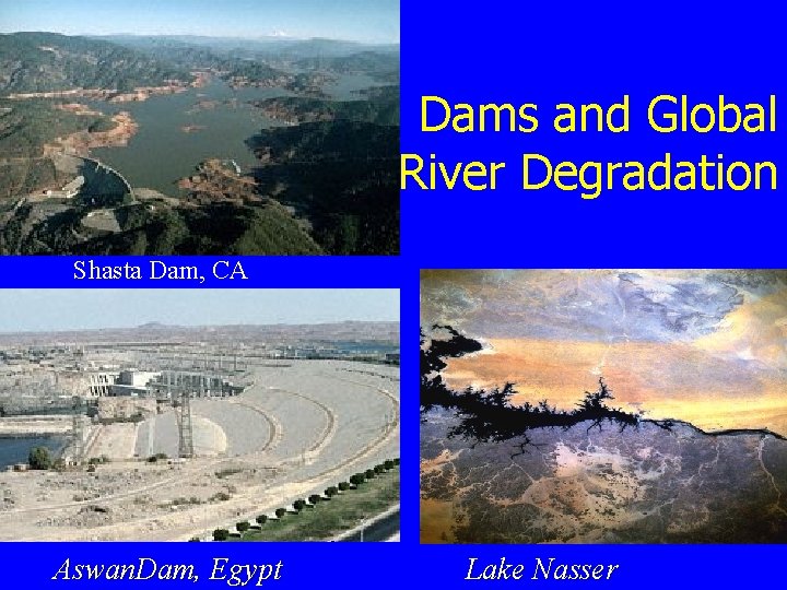 Dams and Global River Degradation Shasta Dam, CA Aswan. Dam, Egypt Lake Nasser 