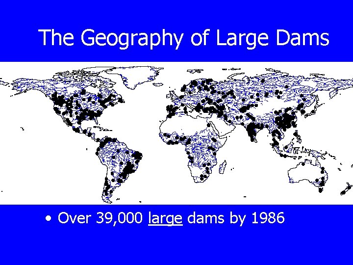 The Geography of Large Dams • Over 39, 000 large dams by 1986 