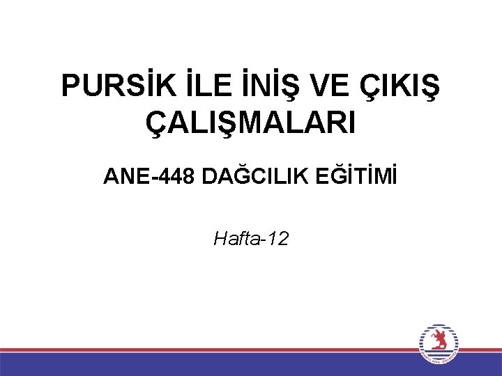 PURSİK İLE İNİŞ VE ÇIKIŞ ÇALIŞMALARI ANE-448 DAĞCILIK EĞİTİMİ Hafta-12 