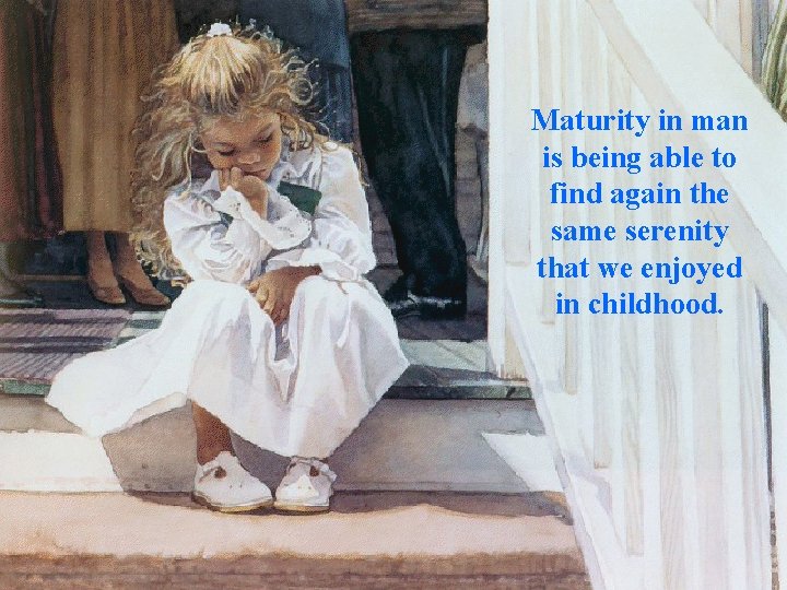 Maturity in man is being able to find again the same serenity that we