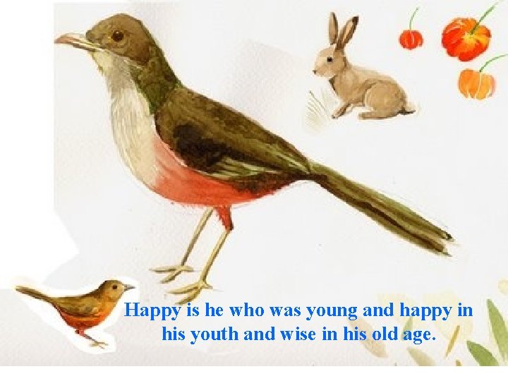 Happy is he who was young and happy in his youth and wise in