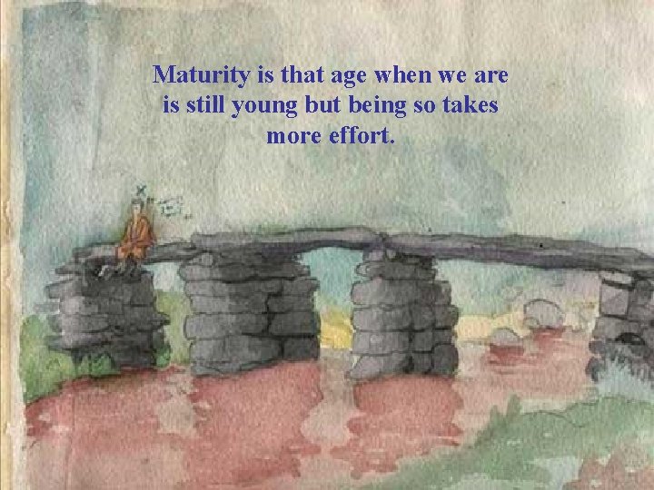 Maturity is that age when we are is still young but being so takes