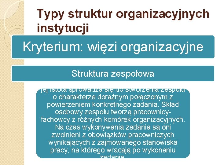Typy struktur organizacyjnych instytucji Kryterium: więzi organizacyjne Struktura zespołowa jej istota sprowadza się do
