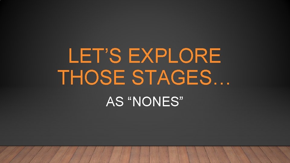 LET’S EXPLORE THOSE STAGES… AS “NONES” 