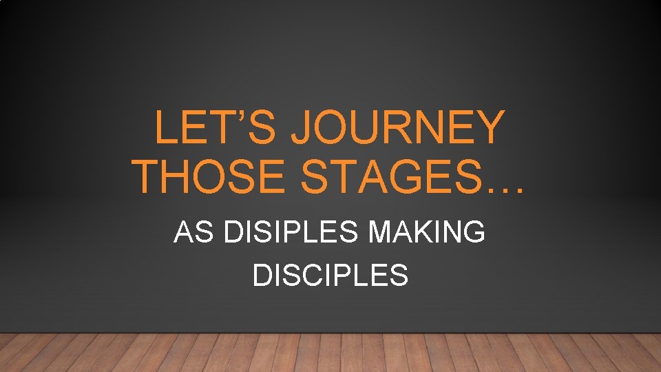LET’S JOURNEY THOSE STAGES… AS DISIPLES MAKING DISCIPLES 