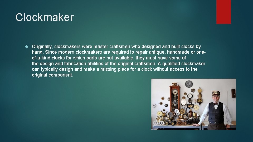 Clockmaker Originally, clockmakers were master craftsmen who designed and built clocks by hand. Since