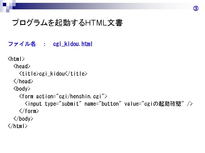 ③ プログラムを起動するHTML文書 ファイル名 ： cgi_kidou. html <html> <head> <title>cgi_kidou</title> </head> <body> <form action="cgi/henshin. cgi">