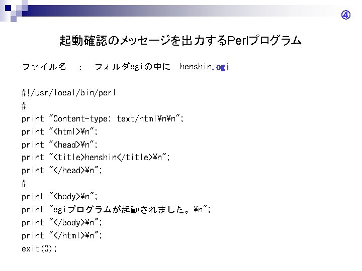 ④ 起動確認のメッセージを出力するPerlプログラム ファイル名 ： フォルダcgiの中に henshin. cgi #!/usr/local/bin/perl # print "Content-type: text/htmlnn"; print "<html>n";