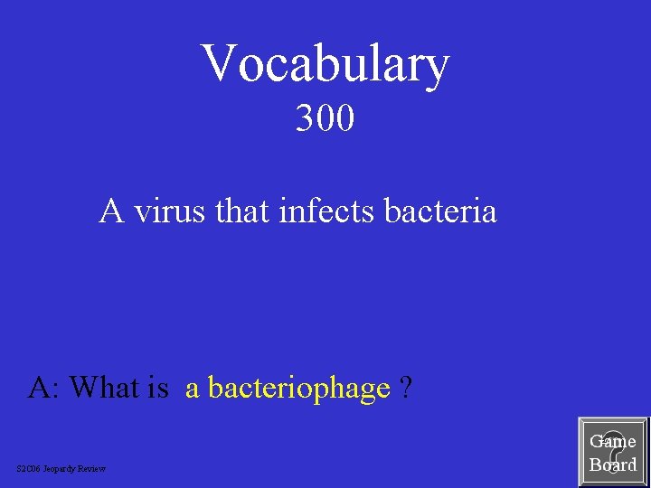 Vocabulary 300 A virus that infects bacteria A: What is a bacteriophage ? S