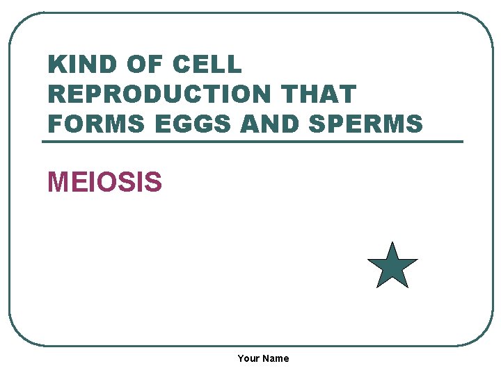 KIND OF CELL REPRODUCTION THAT FORMS EGGS AND SPERMS MEIOSIS Your Name 