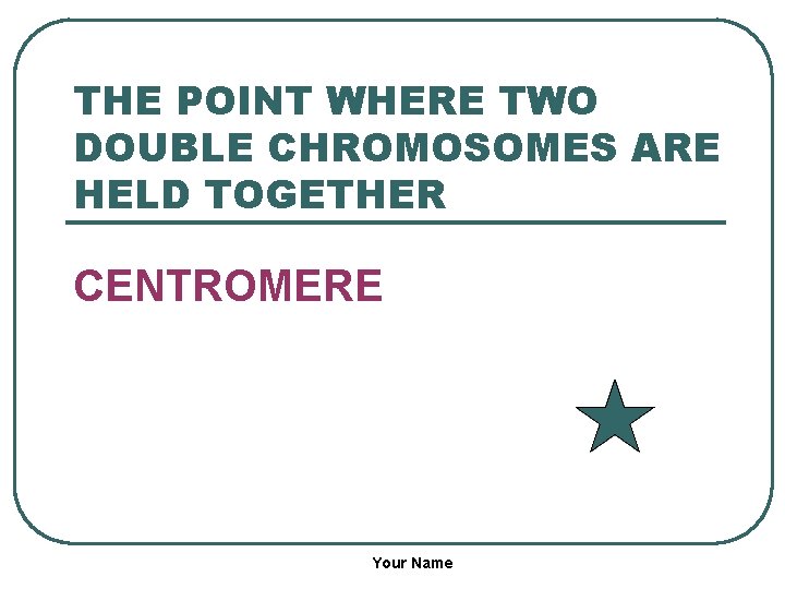THE POINT WHERE TWO DOUBLE CHROMOSOMES ARE HELD TOGETHER CENTROMERE Your Name 