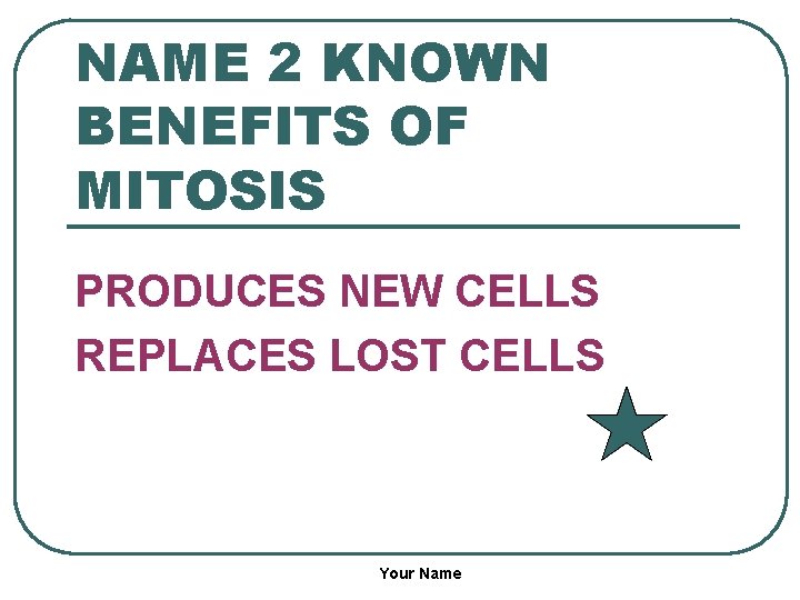 NAME 2 KNOWN BENEFITS OF MITOSIS PRODUCES NEW CELLS REPLACES LOST CELLS Your Name