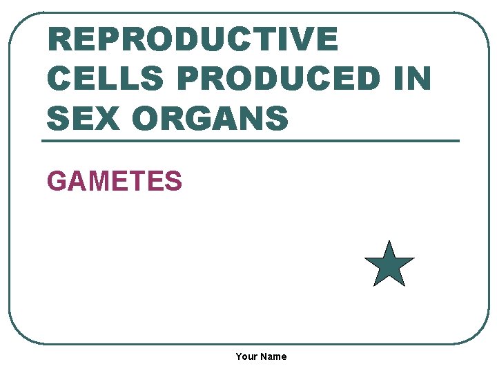 REPRODUCTIVE CELLS PRODUCED IN SEX ORGANS GAMETES Your Name 