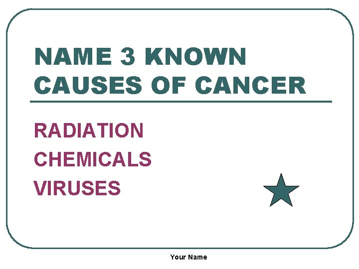 NAME 3 KNOWN CAUSES OF CANCER RADIATION CHEMICALS VIRUSES Your Name 