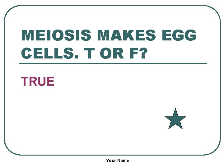 MEIOSIS MAKES EGG CELLS. T OR F? TRUE Your Name 