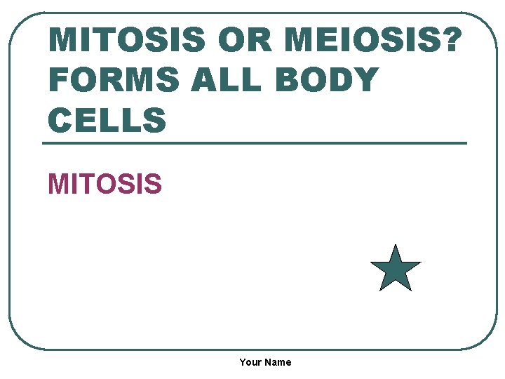 MITOSIS OR MEIOSIS? FORMS ALL BODY CELLS MITOSIS Your Name 