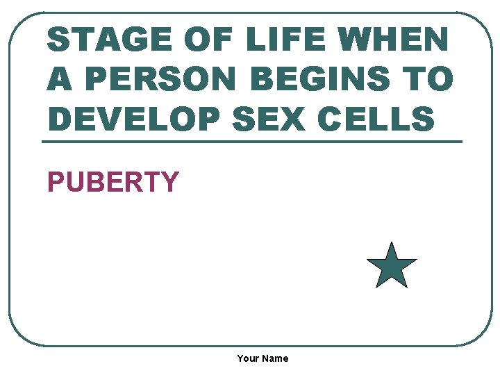 STAGE OF LIFE WHEN A PERSON BEGINS TO DEVELOP SEX CELLS PUBERTY Your Name