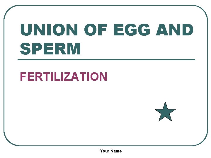 UNION OF EGG AND SPERM FERTILIZATION Your Name 