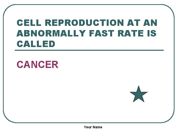 CELL REPRODUCTION AT AN ABNORMALLY FAST RATE IS CALLED CANCER Your Name 