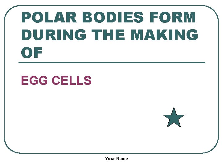 POLAR BODIES FORM DURING THE MAKING OF EGG CELLS Your Name 