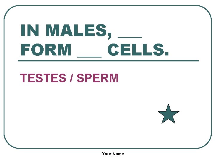 IN MALES, ___ FORM ___ CELLS. TESTES / SPERM Your Name 