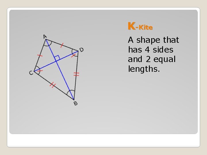 K-Kite A shape that has 4 sides and 2 equal lengths. 