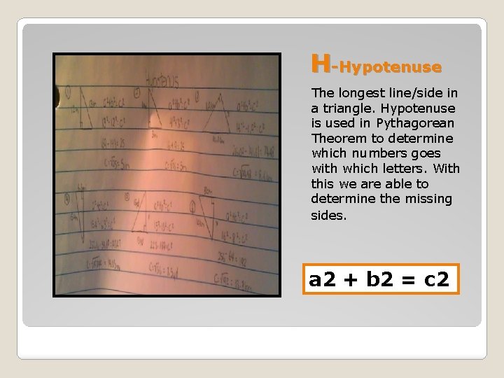 H-Hypotenuse The longest line/side in a triangle. Hypotenuse is used in Pythagorean Theorem to