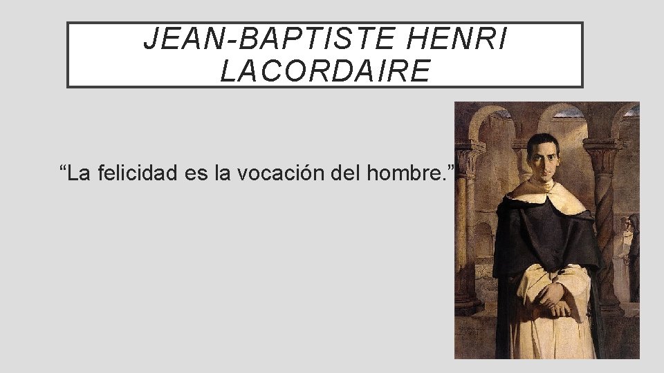 JEAN-BAPTISTE HENRI LACORDAIRE “La felicidad es la vocación del hombre. ” 