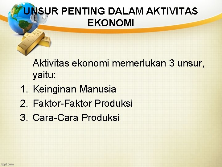 UNSUR PENTING DALAM AKTIVITAS EKONOMI Aktivitas ekonomi memerlukan 3 unsur, yaitu: 1. Keinginan Manusia