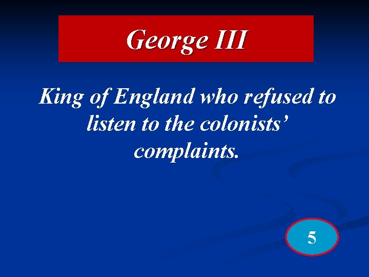 George III King of England who refused to listen to the colonists’ complaints. 5