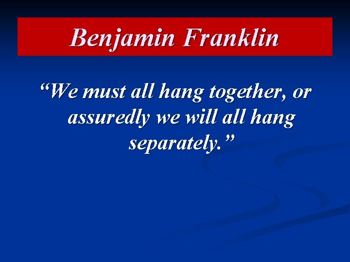 Benjamin Franklin “We must all hang together, or assuredly we will all hang separately.