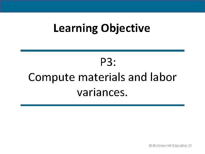 Learning Objective P 3: Compute materials and labor variances. © Mc. Graw-Hill Education 21